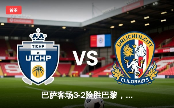 巴萨客场3-2险胜巴黎，莱万双响助红蓝军团抢占先机