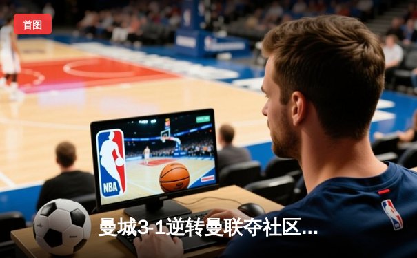 曼城3-1逆转曼联夺社区盾 哈兰德双响宣告王者归来