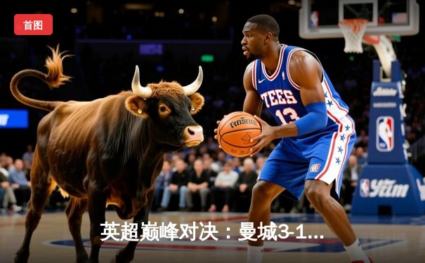 英超巅峰对决：曼城3-1力克利物浦，哈兰德双响锁定胜局