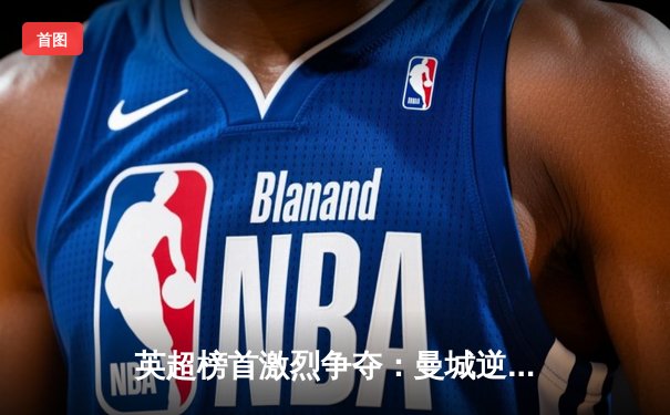 英超榜首激烈争夺：曼城逆转阿森纳巩固领先优势，哈兰德双响主导战局