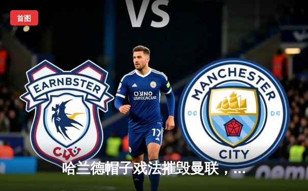 哈兰德帽子戏法摧毁曼联，曼城德比4-1大胜稳坐积分榜次席