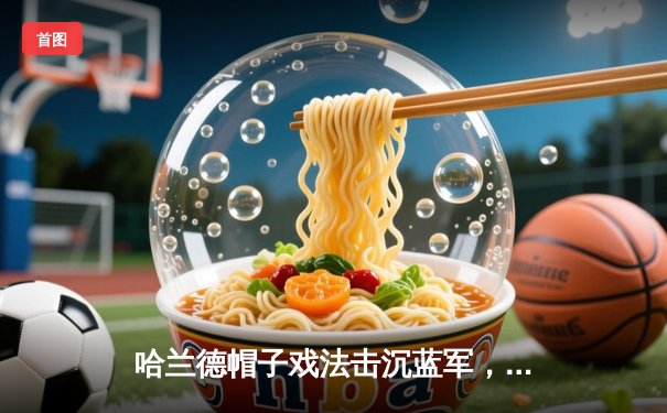 哈兰德帽子戏法击沉蓝军，曼城3-1切尔西稳坐英超榜首